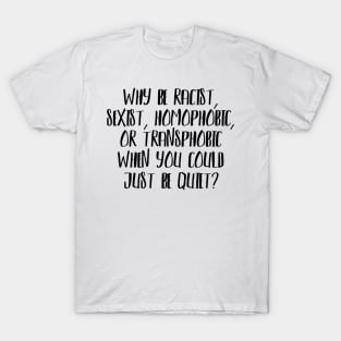 Why be Racist, Sexist, Homophobic or Transphobic when you could just be quiet? T-Shirt